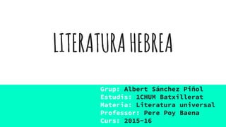 LITERATURAHEBREA
Grup: Albert Sánchez Piñol
Estudis: 1CHUM Batxillerat
Materia: Literatura universal
Professor: Pere Poy Baena
Curs: 2015-16
 
