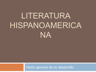 LITERATURA
HISPANOAMERICA
NA
Visión general de su desarrollo
 