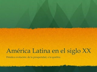 América Latina en el siglo XX
Drástica evolución: de la prosperidad, a la quiebra.
 