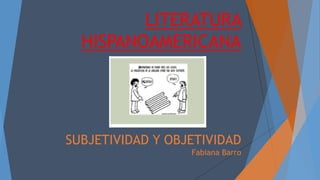 LITERATURA
HISPANOAMERICANA
SUBJETIVIDAD Y OBJETIVIDAD
Fabiana Barro
 