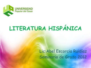 LITERATURA HISPÁNICA



        Lic:Abel Escorcia Ruidíaz
        Seminario de Grado 2012
 