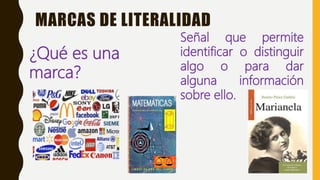 MARCAS DE LITERALIDAD
¿Qué es una
marca?
Señal que permite
identificar o distinguir
algo o para dar
alguna información
sobre ello.
 
