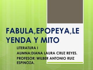 FABULA,EPOPEYA,LE
YENDA Y MITO
  LITERATURA I
  AUMNA:DIANA LAURA CRUZ REYES.
  PROFESOR: WILBER ANTONIO RUIZ
  ESPINOZA.
 