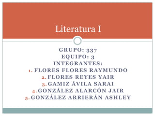 Grupo: 337 Equipo: 3 Integrantes: Flores flores Raymundo Flores reyes yair Gamiz Ávila Sarai González Alarcón jair González Arrierán ashley Literatura I 