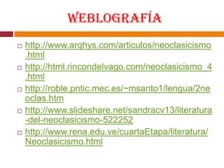 Weblografíahttp://www.arqhys.com/articulos/neoclasicismo.htmlhttp://html.rincondelvago.com/neoclasicismo_4.htmlhttp://roble.pntic.mec.es/~msanto1/lengua/2neoclas.htmhttp://www.slideshare.net/sandracv13/literatura-del-neoclasicismo-522252http://www.rena.edu.ve/cuartaEtapa/literatura/Neoclasicismo.html