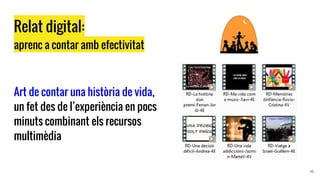 Relat digital:
aprenc a contar amb efectivitat
Art de contar una història de vida,
un fet des de l’experiència en pocs
minuts combinant els recursos
multimèdia
15
 
