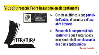 Videolit: reescric l’obra basant-me en els sentiments
19
➢ Gènere multimèdia que parteix
de l’anàlisi d’un autor o d’una
obra literària
➢
➢ Requereix la comprensió dels
sentiments que l’autor aboca
en el seu treball per plasmar-la
des d’una òptica pròpia
Sandra Hurtado
 