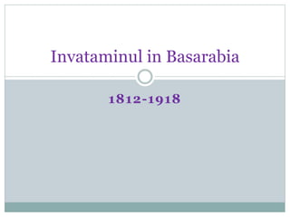 Invataminul in Basarabia 
1812-1918 
 