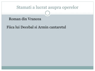 Stamati a lucrat asupra operelor 
Roman din Vrancea 
Fiica lui Decebal si Armin cantaretul 
 
