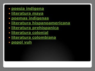  poesia indigena
 literatura maya
 poemas indigenas
 literatura hispanoamericana
 literatura prehispanica
 literatura colonial
 literatura colombiana
 popol vuh
 