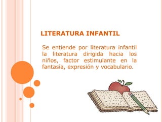 LITERATURA INFANTIL
Se entiende por literatura infantil
la literatura dirigida hacia los
niños, factor estimulante en la
fantasía, expresión y vocabulario.
 