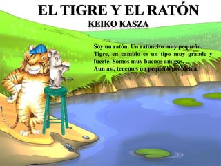 Soy un ratón. Un ratoncito muy pequeño.
Tigre, en cambio es un tipo muy grande y
fuerte. Somos muy buenos amigos.
Aun así, tenemos un pequeño problema.
 
