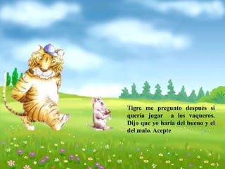 Tigre me pregunto después si
quería jugar a los vaqueros.
Dijo que yo haría del bueno y el
del malo. Acepte
 