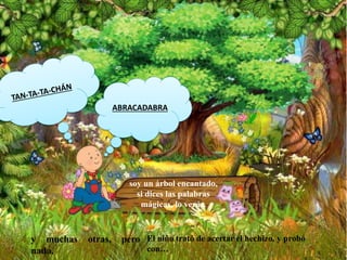 soy un árbol encantado,
si dices las palabras
mágicas, lo verás.
El niño trató de acertar el hechizo, y probó
con…
y muchas otras, pero
nada.
ABRACADABRA
 