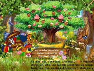 soy un árbol encantado,
si dices las palabras
mágicas, lo verás.
El niño dijo “¡¡Gracias, arbolito!!”, y se encendió
dentro del árbol una luz que alumbraba un camino
hacia una gran montaña de juguetes y chocolate y
 
