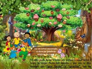 soy un árbol encantado,
si dices las palabras
mágicas, lo verás.
El niño pudo llevar a todos sus amigos a aquel árbol y
tener la mejor fiesta del mundo, y por eso se dice
siempre que “por favor” y “gracias”, son las
 