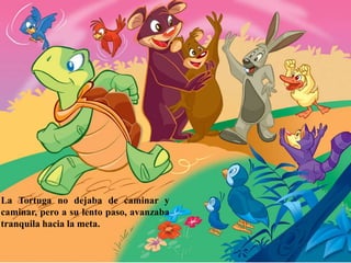 La Tortuga no dejaba de caminar y
caminar, pero a su lento paso, avanzaba
tranquila hacia la meta.
 