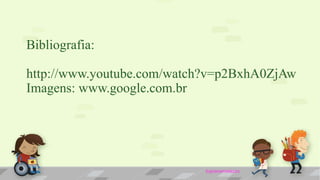 Bibliografia:
http://www.youtube.com/watch?v=p2BxhA0ZjAw
Imagens: www.google.com.br
byjoanamelazzo
 