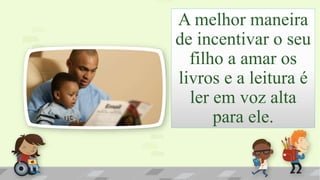A melhor maneira
de incentivar o seu
filho a amar os
livros e a leitura é
ler em voz alta
para ele.
 