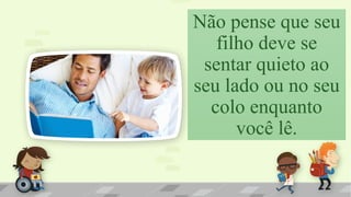 Não pense que seu
filho deve se
sentar quieto ao
seu lado ou no seu
colo enquanto
você lê.
 
