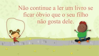 Não continue a ler um livro se
ficar óbvio que o seu filho
não gosta dele.
 