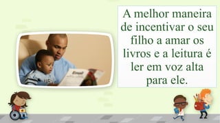 A melhor maneira
de incentivar o seu
filho a amar os
livros e a leitura é
ler em voz alta
para ele.
 