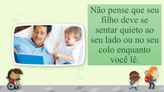 Não pense que seu
filho deve se
sentar quieto ao
seu lado ou no seu
colo enquanto
você lê.
 