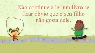 Não continue a ler um livro se
ficar óbvio que o seu filho
não gosta dele.
 