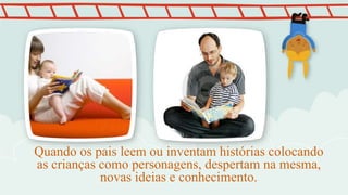 Quando os pais leem ou inventam histórias colocando
as crianças como personagens, despertam na mesma,
novas ideias e conhecimento.
 