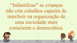 “Infantilizar” as crianças
não cria cidadãos capazes de
interferir na organização de
uma sociedade mais
consciente e democrática.
 