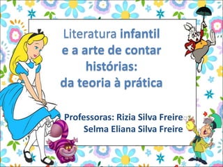 Literatura infantil
e a arte de contar
histórias:
da teoria à prática
Professoras: Rizia Silva Freire
Selma Eliana Silva Freire
 
