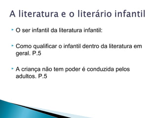  O ser infantil da literatura infantil:
 Como qualificar o infantil dentro da literatura em
geral. P.5
 A criança não tem poder é conduzida pelos
adultos. P.5
 