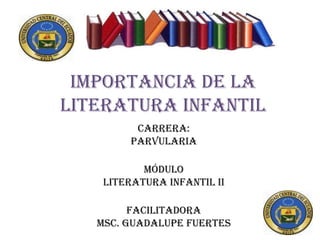 Importancia de la literatura infantil  Carrera:PARVULARIA MóduloLITERATURA INFANTIL II FACILITADORAMsc. Guadalupe Fuertes 