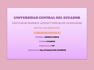 UNIVERSIDAD CENTRAL DEL ECUADORFACULTAD DE FILOSOFIA ,LETRAS Y CIENCIAS DE LA EDUCACIONESCUELA DE PEDAGOGIA“LITERATURA INFANTIL II”NOMBRE: DORIS FLORESCURSO: CUARTOPARALELO : “D”PROFESOR : Msc.GUADALUPE FUERTES 