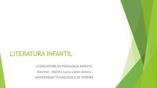 LITERATURA INFANTIL
LICENCIATURA EN PEDAGOGÍA INFANTIL
Docente : Martha Lucía López Aldana
UNIVERSIDAD TECNOLÓGICA DE PEREIRA
 