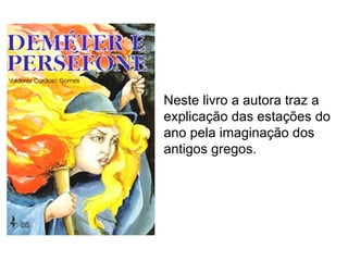 Neste livro a autora traz a
explicação das estações do
ano pela imaginação dos
antigos gregos.
 