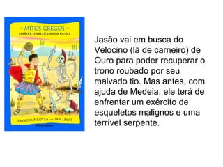 Jasão vai em busca do
Velocino (lã de carneiro) de
Ouro para poder recuperar o
trono roubado por seu
malvado tio. Mas antes, com
ajuda de Medeia, ele terá de
enfrentar um exército de
esqueletos malignos e uma
terrível serpente.
 