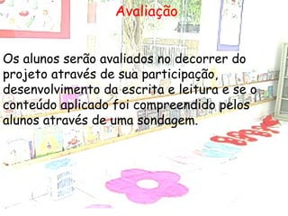 Avaliação Os alunos serão avaliados no decorrer do projeto através de sua participação, desenvolvimento da escrita e leitura e se o conteúdo aplicado foi compreendido pelos alunos através de uma sondagem. 