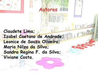 Autores Claudete Lima; Izabel Caetano de Andrade; Leonice de Souza Oliveira; Maria Nilza da Silva; Sandra Regina F. da Silva; Viviane Costa. 