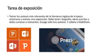 Tarea de exposición
• Tomar los autores más relevantes de la literatura inglesa de la época
victoriana y realizar una exposición. Debe tener: biografía, obras escritas y
datos curiosos o relevantes. Escoge sólo tres autores. Y súbela a SlideShare.
 