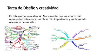 Tarea de Diseño y creatividad
• En este caso vas a realizar un Mapa mental con los autores que
representan esta época, sus obras más importantes y los datos más
relevantes de sus vidas.
 