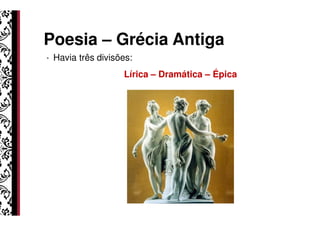 Poesia – Grécia Antiga
• Havia três divisões:
Lírica – Dramática
Grécia Antiga
Dramática – Épica
 