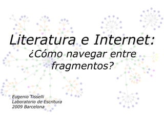 Literatura e Internet:
        ¿Cómo navegar entre
           fragmentos?

Eugenio Tisselli
Laboratorio de Escritura
2009 Barcelona
 