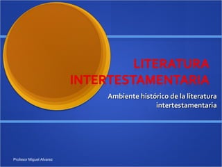 Ambiente histórico de la literatura intertestamentaria Profesor Miguel Alvarez 