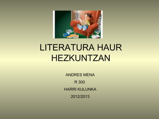 LITERATURA HAUR
   HEZKUNTZAN
    ANDRES MENA
        R 300
    HARRI KULUNKA
      2012/2013
 
