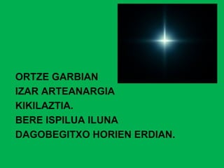 ORTZE GARBIAN
IZAR ARTEANARGIA
KIKILAZTIA.
BERE ISPILUA ILUNA
DAGOBEGITXO HORIEN ERDIAN.
 