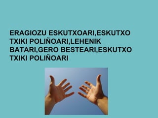 ERAGIOZU ESKUTXOARI,ESKUTXO
TXIKI POLIÑOARI,LEHENIK
BATARI,GERO BESTEARI,ESKUTXO
TXIKI POLIÑOARI
 