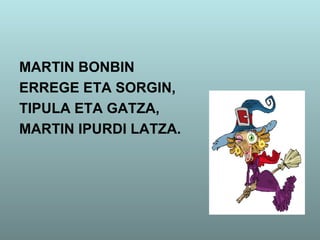 MARTIN BONBIN
ERREGE ETA SORGIN,
TIPULA ETA GATZA,
MARTIN IPURDI LATZA.
 