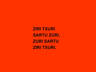 ZIRI TXURI
SARTU ZURI,
ZURI SARTU
ZIRI TXURI.
 