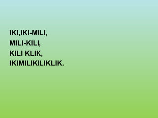 IKI,IKI-MILI,
MILI-KILI,
KILI KLIK,
IKIMILIKILIKLIK.
 
